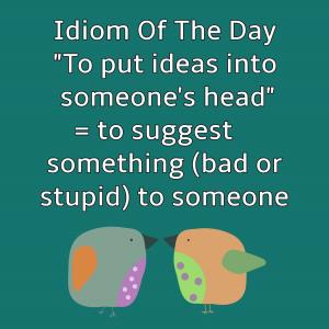 05- Idiom Of The Day: 'TO PUT IDEAS INTO SOMEONE'S HEAD'...'OUT OF SORT'